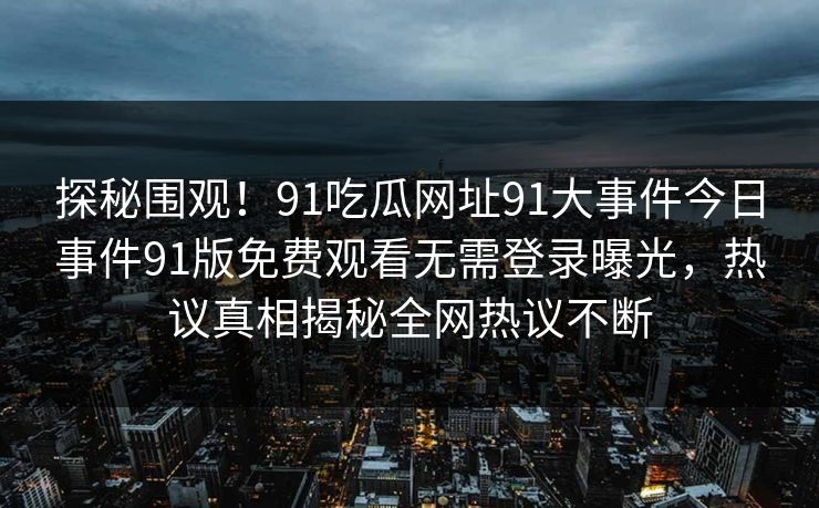 探秘围观！91吃瓜网址91大事件今日事件91版免费观看无需登录曝光，热议真相揭秘全网热议不断