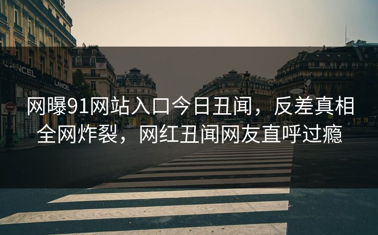 网曝91网站入口今日丑闻，反差真相全网炸裂，网红丑闻网友直呼过瘾