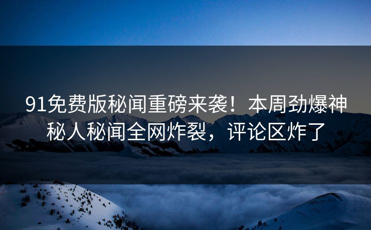 91免费版秘闻重磅来袭！本周劲爆神秘人秘闻全网炸裂，评论区炸了