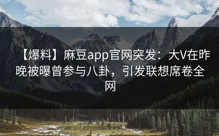 【爆料】麻豆app官网突发：大V在昨晚被曝曾参与八卦，引发联想席卷全网