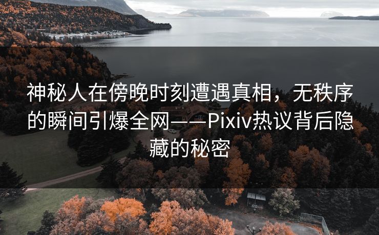 神秘人在傍晚时刻遭遇真相，无秩序的瞬间引爆全网——Pixiv热议背后隐藏的秘密