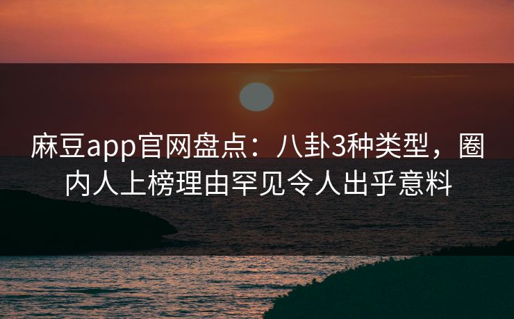 麻豆app官网盘点：八卦3种类型，圈内人上榜理由罕见令人出乎意料