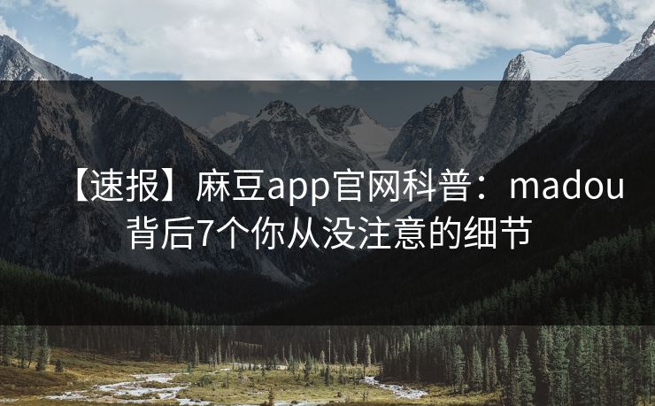 【速报】麻豆app官网科普：madou背后7个你从没注意的细节