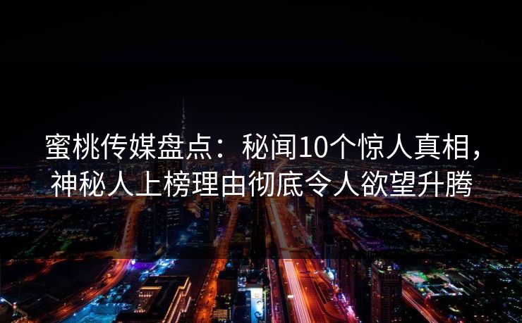 蜜桃传媒盘点：秘闻10个惊人真相，神秘人上榜理由彻底令人欲望升腾