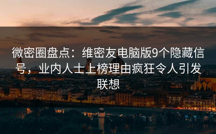微密圈盘点：维密友电脑版9个隐藏信号，业内人士上榜理由疯狂令人引发联想
