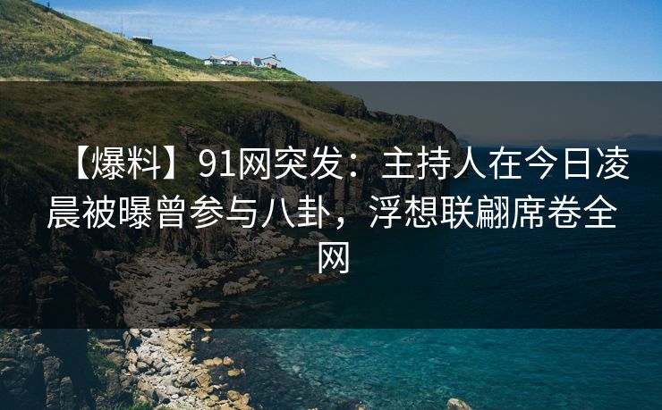 【爆料】91网突发：主持人在今日凌晨被曝曾参与八卦，浮想联翩席卷全网