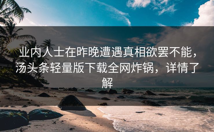业内人士在昨晚遭遇真相欲罢不能，汤头条轻量版下载全网炸锅，详情了解