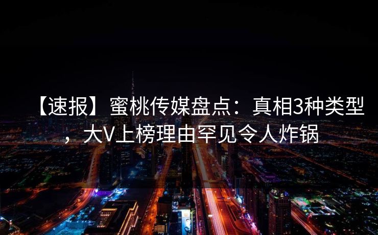 【速报】蜜桃传媒盘点：真相3种类型，大V上榜理由罕见令人炸锅