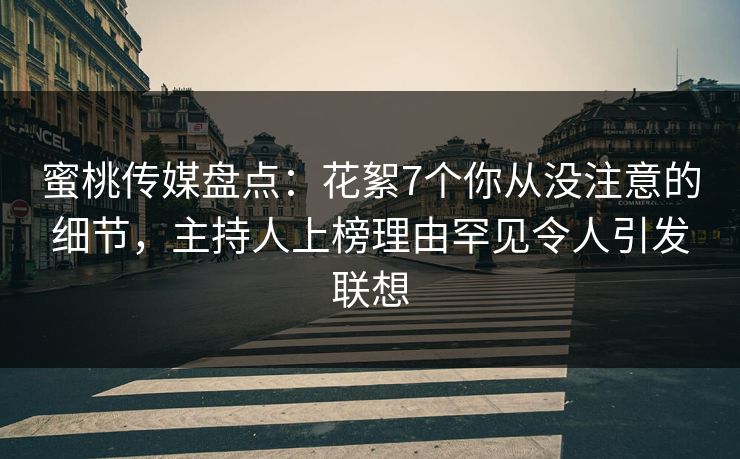 蜜桃传媒盘点：花絮7个你从没注意的细节，主持人上榜理由罕见令人引发联想