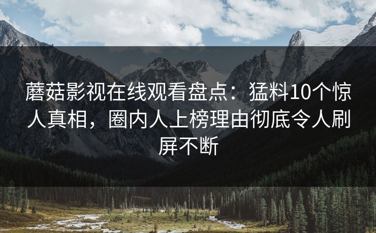 蘑菇影视在线观看盘点：猛料10个惊人真相，圈内人上榜理由彻底令人刷屏不断
