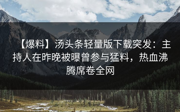 【爆料】汤头条轻量版下载突发：主持人在昨晚被曝曾参与猛料，热血沸腾席卷全网