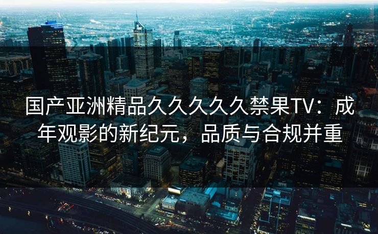 国产亚洲精品久久久久久禁果TV：成年观影的新纪元，品质与合规并重