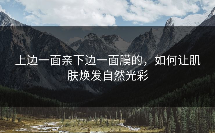 上边一面亲下边一面膜的，如何让肌肤焕发自然光彩