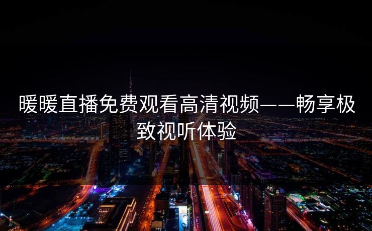 暖暖直播免费观看高清视频——畅享极致视听体验