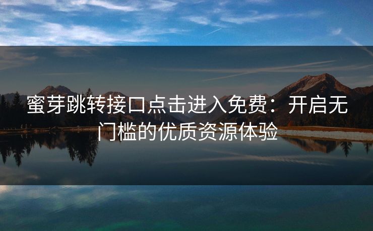 蜜芽跳转接口点击进入免费：开启无门槛的优质资源体验