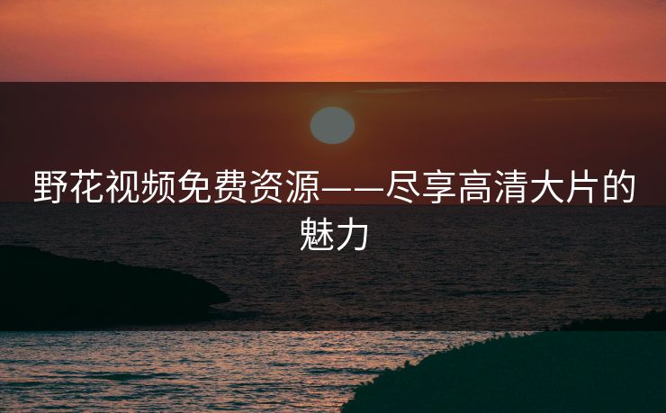 野花视频免费资源——尽享高清大片的魅力