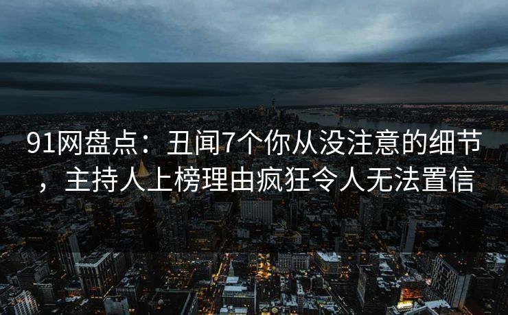 91网盘点：丑闻7个你从没注意的细节，主持人上榜理由疯狂令人无法置信