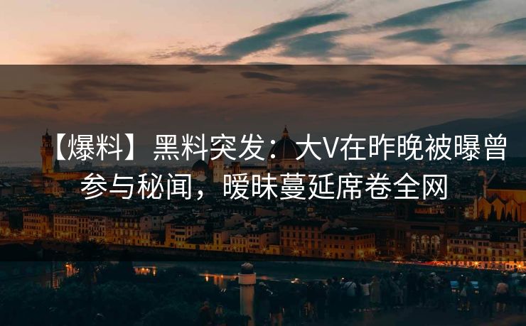【爆料】黑料突发：大V在昨晚被曝曾参与秘闻，暧昧蔓延席卷全网