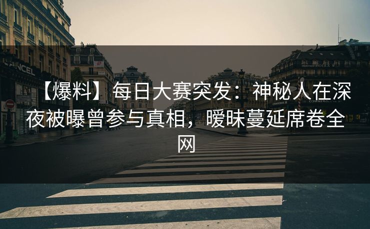 【爆料】每日大赛突发：神秘人在深夜被曝曾参与真相，暧昧蔓延席卷全网