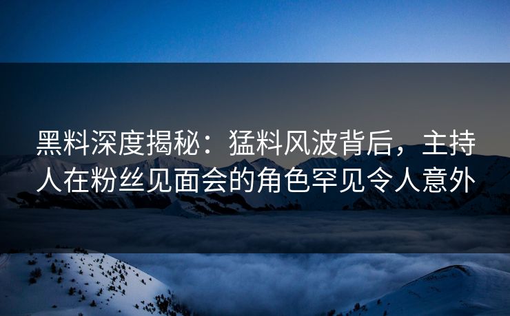 黑料深度揭秘：猛料风波背后，主持人在粉丝见面会的角色罕见令人意外