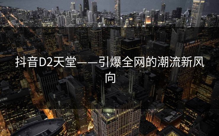 抖音D2天堂——引爆全网的潮流新风向