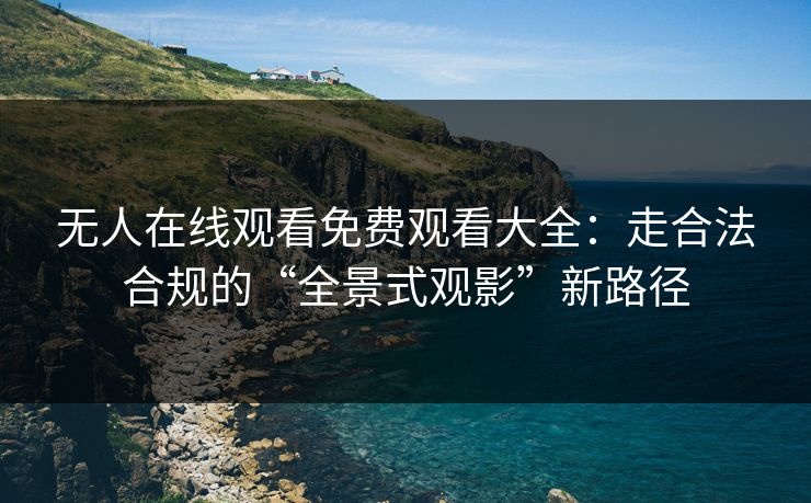 无人在线观看免费观看大全：走合法合规的“全景式观影”新路径