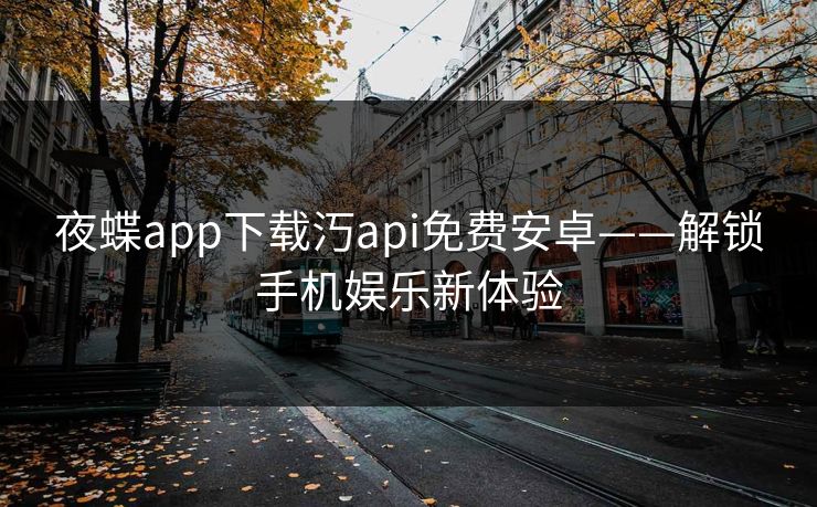 夜蝶app下载汅api免费安卓——解锁手机娱乐新体验 夜蝶app下载汅api免费安卓——解锁手机娱乐新体验