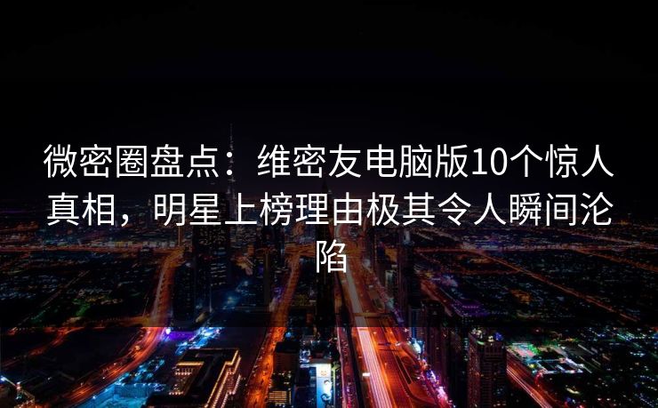 微密圈盘点：维密友电脑版10个惊人真相，明星上榜理由极其令人瞬间沦陷