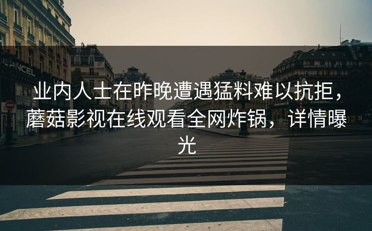 业内人士在昨晚遭遇猛料难以抗拒,蘑菇影视在线观看全网炸锅,详情曝光 业内人士在昨晚遭遇猛料难以抗拒,蘑菇影视在线观看全网炸锅,详情曝光