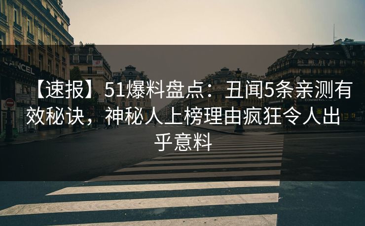 【速报】51爆料盘点:丑闻5条亲测有效秘诀,神秘人上榜理由疯狂令人出乎意料 【速报】51爆料盘点:丑闻5条亲测有效秘诀,神秘人上榜理由疯狂令人出乎意料