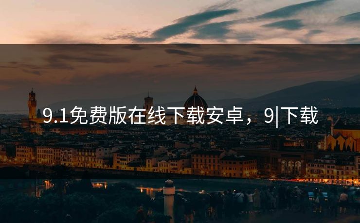 9.1免费版在线下载安卓,9|下载 9.1免费版在线下载安卓,9|下载