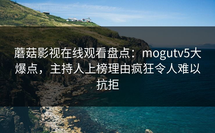 蘑菇影视在线观看盘点：mogutv5大爆点，主持人上榜理由疯狂令人难以抗拒