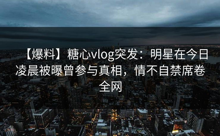 【爆料】糖心vlog突发:明星在今日凌晨被曝曾参与真相,情不自禁席卷全网 【爆料】糖心vlog突发:明星在今日凌晨被曝曾参与真相,情不自禁席卷全网