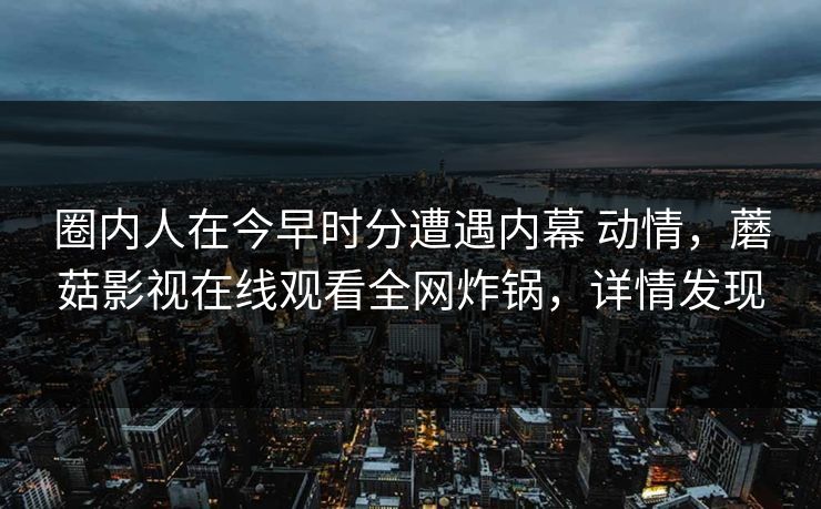 圈内人在今早时分遭遇内幕 动情，蘑菇影视在线观看全网炸锅，详情发现