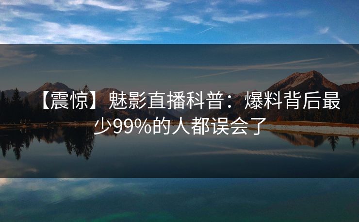 【震惊】魅影直播科普：爆料背后最少99%的人都误会了