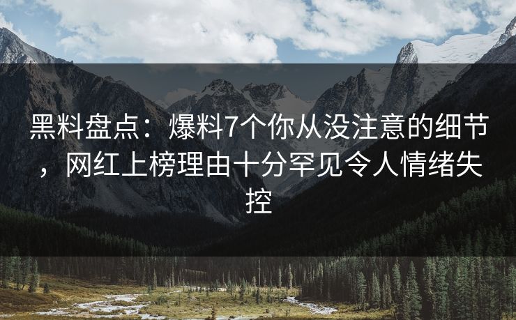 黑料盘点：爆料7个你从没注意的细节，网红上榜理由十分罕见令人情绪失控