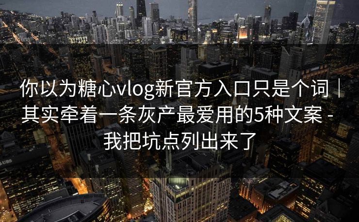 你以为糖心vlog新官方入口只是个词｜其实牵着一条灰产最爱用的5种文案 - 我把坑点列出来了