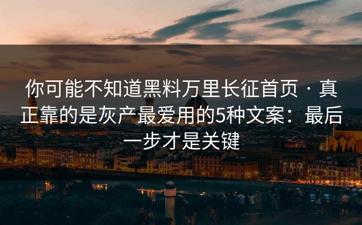 你可能不知道黑料万里长征首页 · 真正靠的是灰产最爱用的5种文案：最后一步才是关键