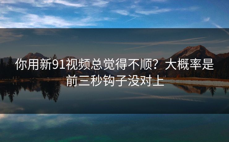 你用新91视频总觉得不顺?大概率是前三秒钩子没对上 你用新91视频总觉得不顺?大概率是前三秒钩子没对上