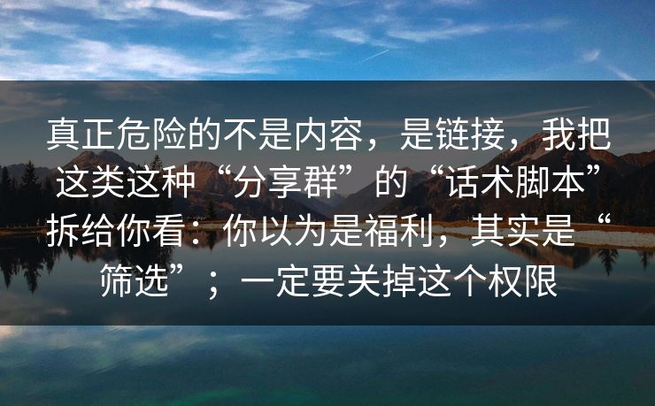 真正危险的不是内容,是链接,我把这类这种“分享群”的“话术脚本”拆给你看:你以为是福利,其实是“筛选”;一定要关掉这个权限 真正危险的不是内容,是链接,我把这类这种“分享群”的“话术脚本”拆给你看:你以为是福利,其实是“筛选”;一定要关掉这个权限