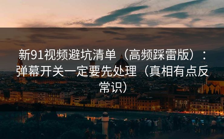 新91视频避坑清单（高频踩雷版）：弹幕开关一定要先处理（真相有点反常识）