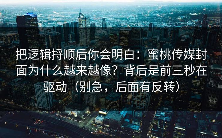 把逻辑捋顺后你会明白:蜜桃传媒封面为什么越来越像?背后是前三秒在驱动(别急,后面有反转) 把逻辑捋顺后你会明白:蜜桃传媒封面为什么越来越像?背后是前三秒在驱动(别急,后面有反转)