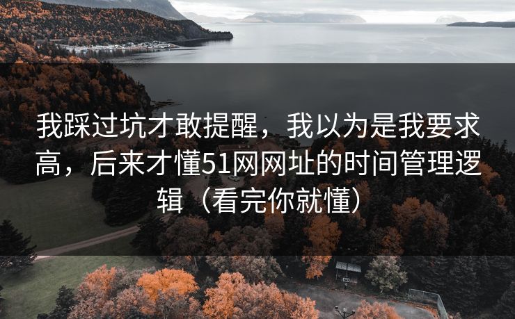 我踩过坑才敢提醒，我以为是我要求高，后来才懂51网网址的时间管理逻辑（看完你就懂）