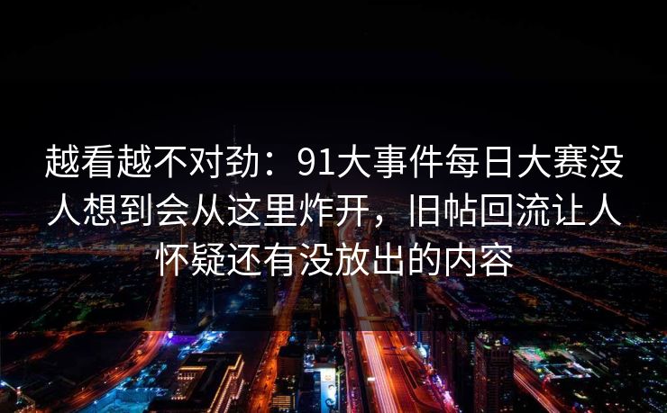 越看越不对劲：91大事件每日大赛没人想到会从这里炸开，旧帖回流让人怀疑还有没放出的内容